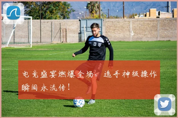 电竞盛宴燃爆全场,选手神级操作瞬间永流传!