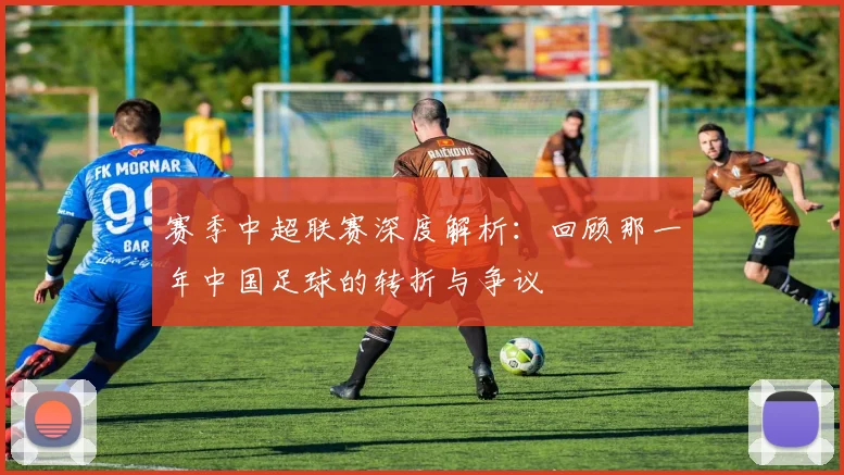 赛季中超联赛深度解析:回顾那一年中国足球的转折与争议