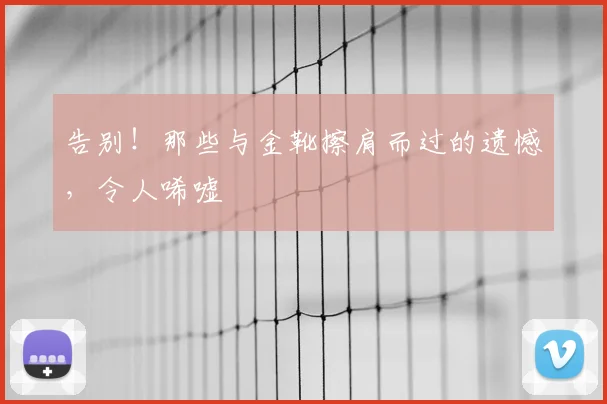 告别！那些与金靴擦肩而过的遗憾，令人唏嘘