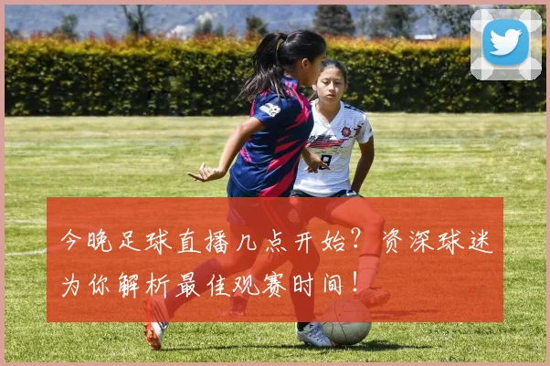 今晚足球直播几点开始?资深球迷为你解析最佳观赛时间!
