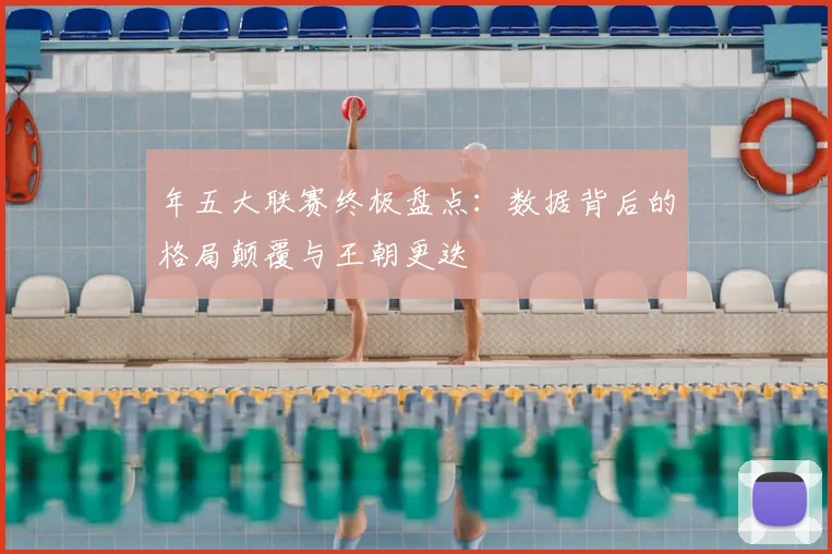 年五大联赛终极盘点:数据背后的格局颠覆与王朝更迭
