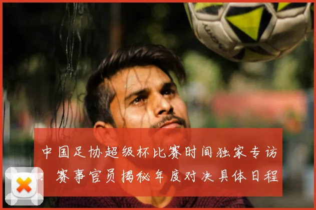 中国足协超级杯比赛时间独家专访:赛事官员揭秘年度对决具体日程