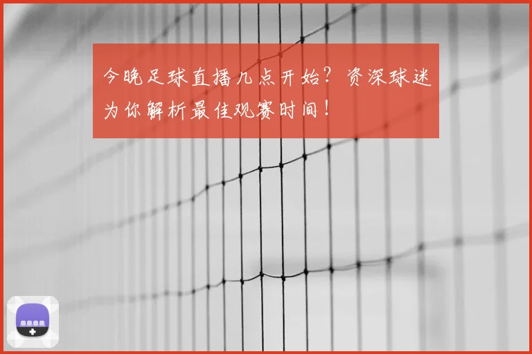 今晚足球直播几点开始？资深球迷为你解析最佳观赛时间！