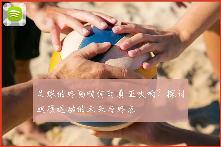 足球的终场哨何时真正吹响?探讨这项运动的未来与终点