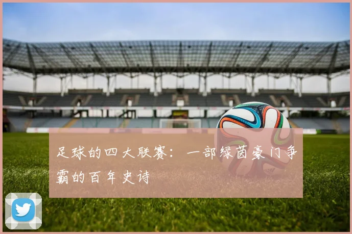 足球的四大联赛：一部绿茵豪门争霸的百年史诗