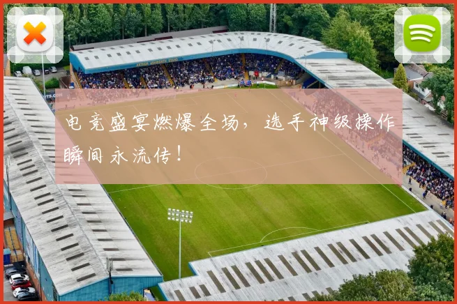 电竞盛宴燃爆全场,选手神级操作瞬间永流传!