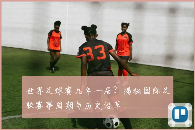 世界足球赛几年一届?揭秘国际足联赛事周期与历史沿革