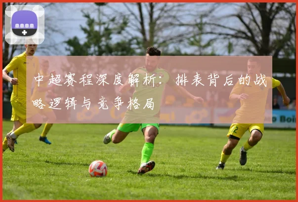 中超赛程深度解析:排表背后的战略逻辑与竞争格局