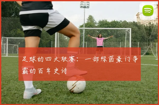 足球的四大联赛:一部绿茵豪门争霸的百年史诗