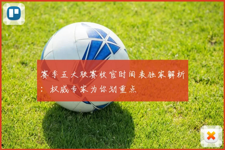赛季五大联赛收官时间表独家解析：权威专家为你划重点
