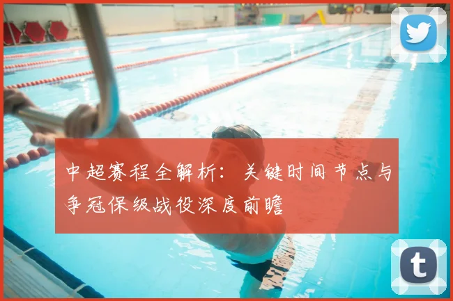 中超赛程全解析：关键时间节点与争冠保级战役深度前瞻